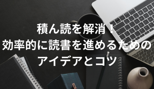 積ん読を解消！効率的に読書を進めるためのアイデアとコツ